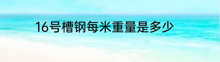16号槽钢每米重量是多少