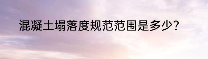 混凝土塌落度规范范围是多少？