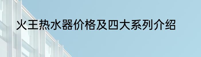 火王热水器价格及四大系列介绍