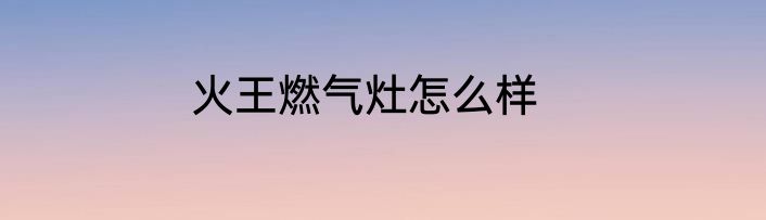 火王燃气灶怎么样