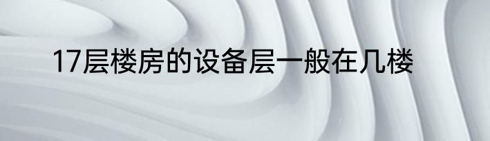 17层楼房的设备层一般在几楼