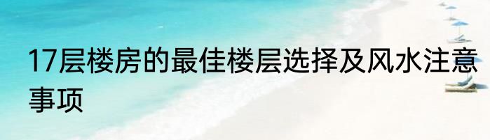 17层楼房的最佳楼层选择及风水注意事项