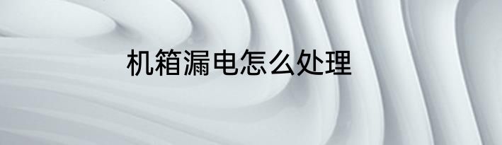 机箱漏电怎么处理