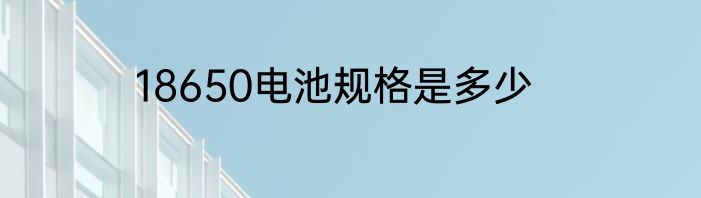 18650电池规格是多少