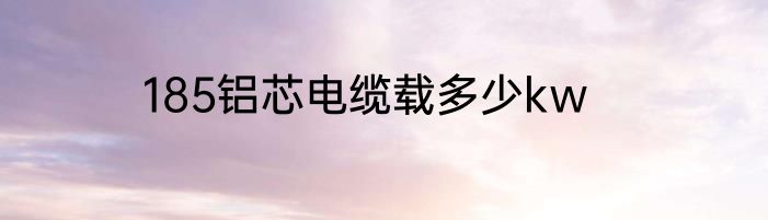 185铝芯电缆载多少kw