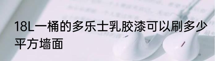 18L一桶的多乐士乳胶漆可以刷多少平方墙面