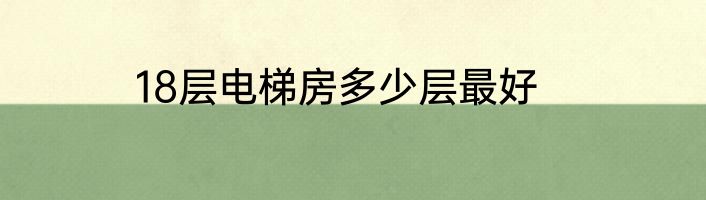 18层电梯房多少层最好