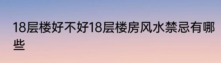 18层楼好不好18层楼房风水禁忌有哪些