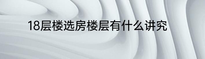 18层楼选房楼层有什么讲究