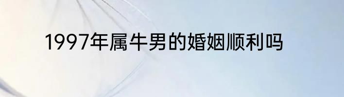 1997年属牛男的婚姻顺利吗