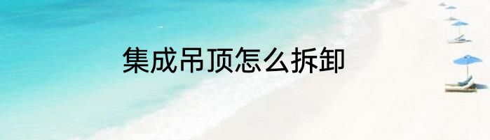集成吊顶怎么拆卸
