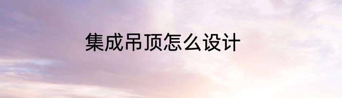 集成吊顶怎么设计