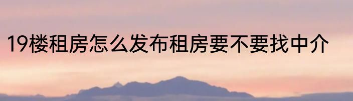 19楼租房怎么发布租房要不要找中介