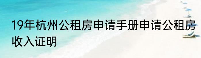 19年杭州公租房申请手册申请公租房收入证明