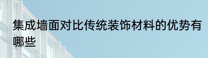 集成墙面对比传统装饰材料的优势有哪些