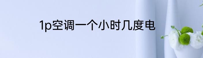 1p空调一个小时几度电