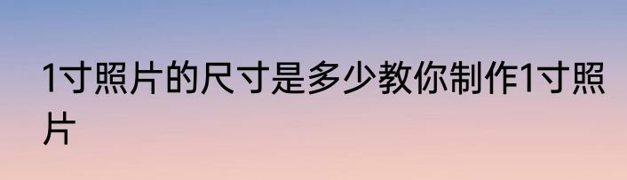 1寸照片的尺寸是多少教你制作1寸照片