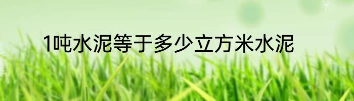 1吨水泥等于多少立方米水泥