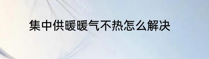 集中供暖暖气不热怎么解决