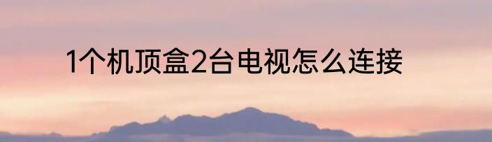 1个机顶盒2台电视怎么连接