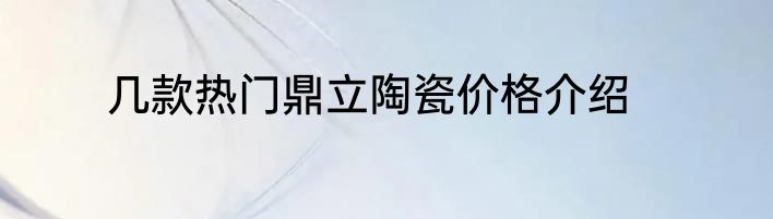 几款热门鼎立陶瓷价格介绍