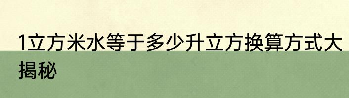 1立方米水等于多少升立方换算方式大揭秘