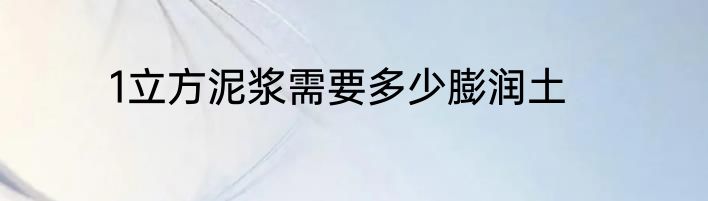 1立方泥浆需要多少膨润土