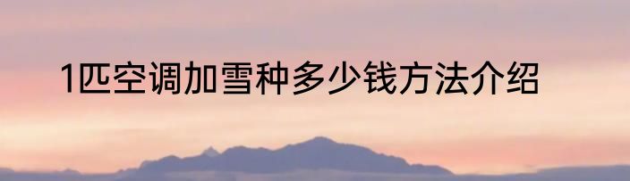 1匹空调加雪种多少钱方法介绍
