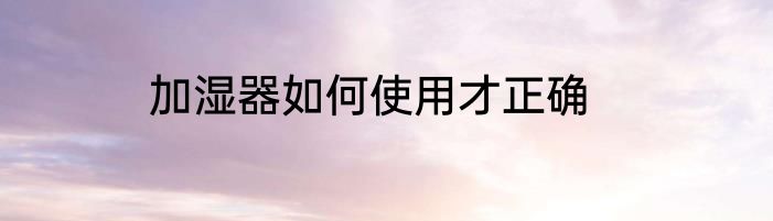 加湿器如何使用才正确