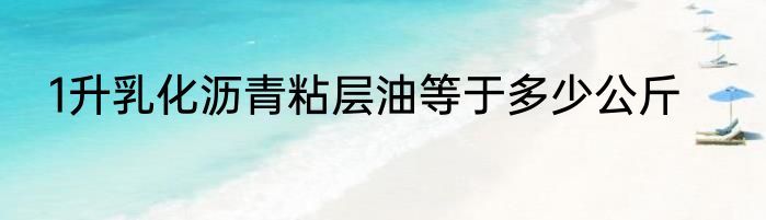 1升乳化沥青粘层油等于多少公斤