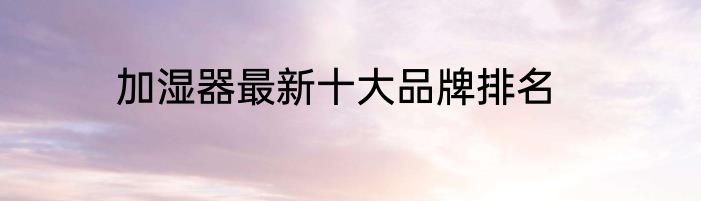 加湿器最新十大品牌排名