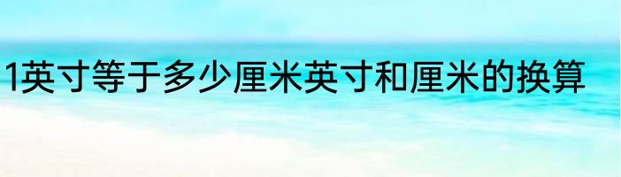 1英寸等于多少厘米英寸和厘米的换算