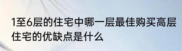 1至6层的住宅中哪一层最佳购买高层住宅的优缺点是什么