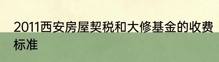2011西安房屋契税和大修基金的收费标准