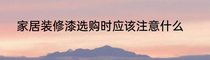 家居装修漆选购时应该注意什么