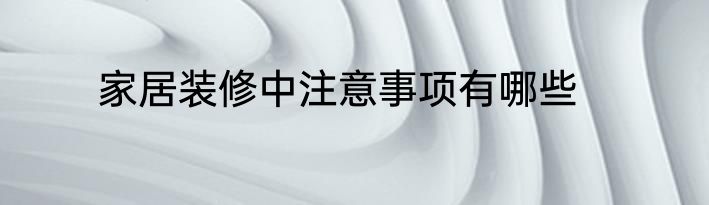 家居装修中注意事项有哪些
