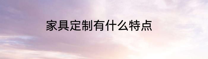 家具定制有什么特点