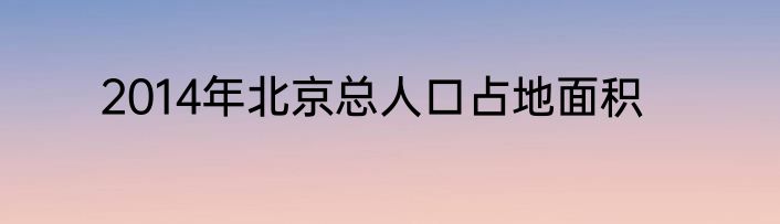 2014年北京总人口占地面积