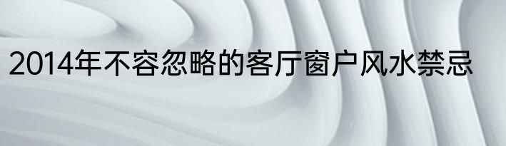 2014年不容忽略的客厅窗户风水禁忌