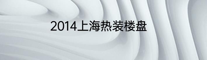 2014上海热装楼盘