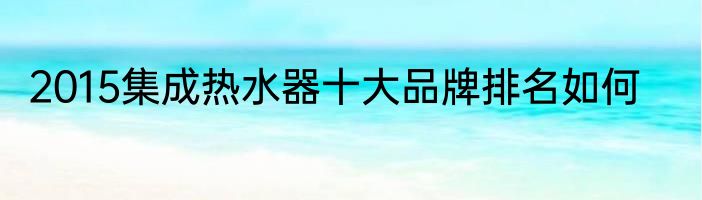 2015集成热水器十大品牌排名如何