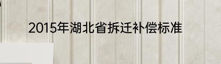 2015年湖北省拆迁补偿标准