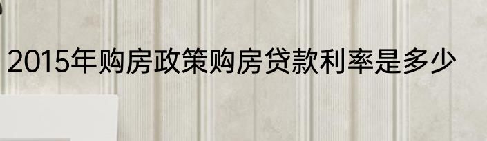 2015年购房政策购房贷款利率是多少