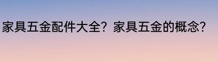 家具五金配件大全？家具五金的概念？