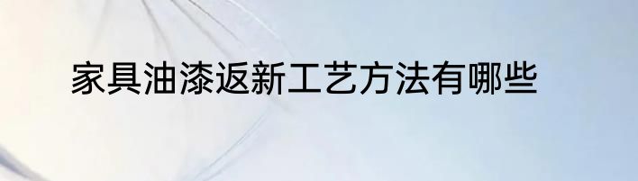 家具油漆返新工艺方法有哪些