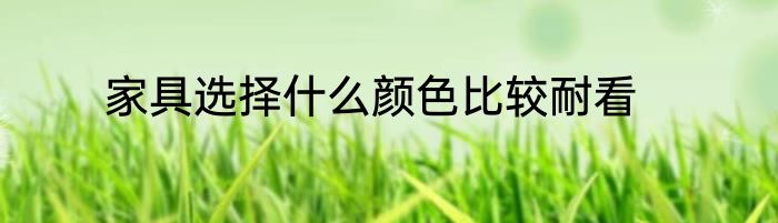 家具选择什么颜色比较耐看