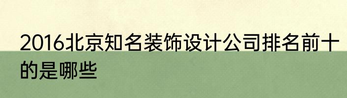 2016北京知名装饰设计公司排名前十的是哪些