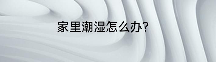 家里潮湿怎么办？