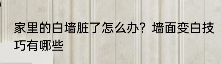 家里的白墙脏了怎么办？墙面变白技巧有哪些