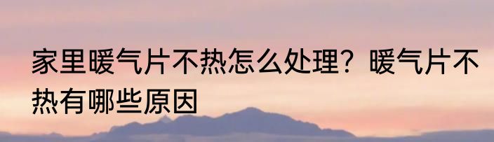 家里暖气片不热怎么处理？暖气片不热有哪些原因